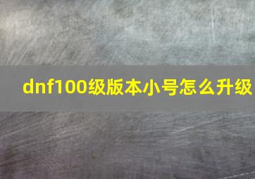 dnf100级版本小号怎么升级