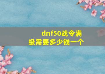 dnf50战令满级需要多少钱一个