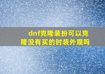 dnf克隆装扮可以克隆没有买的时装外观吗