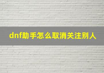 dnf助手怎么取消关注别人