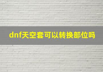 dnf天空套可以转换部位吗