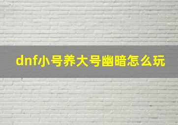 dnf小号养大号幽暗怎么玩