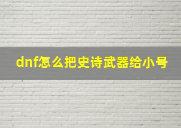 dnf怎么把史诗武器给小号