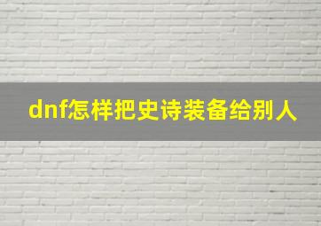 dnf怎样把史诗装备给别人