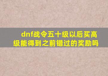 dnf战令五十级以后买高级能得到之前错过的奖励吗