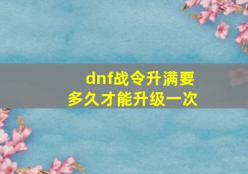 dnf战令升满要多久才能升级一次