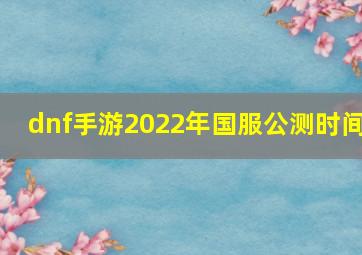 dnf手游2022年国服公测时间