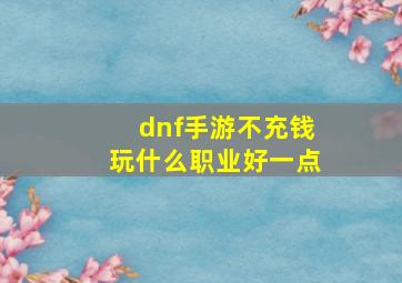 dnf手游不充钱玩什么职业好一点