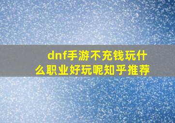 dnf手游不充钱玩什么职业好玩呢知乎推荐