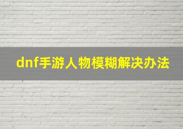 dnf手游人物模糊解决办法