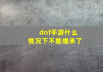 dnf手游什么情况下不能继承了