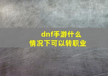 dnf手游什么情况下可以转职业