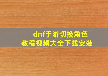 dnf手游切换角色教程视频大全下载安装