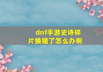 dnf手游史诗碎片换错了怎么办啊