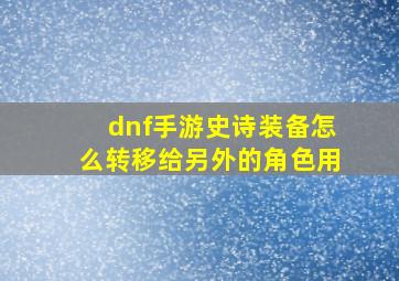 dnf手游史诗装备怎么转移给另外的角色用