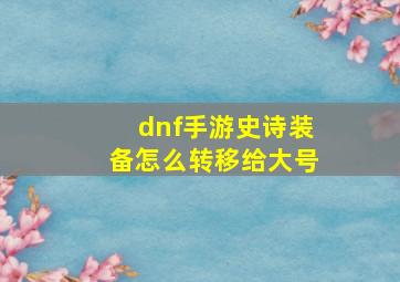 dnf手游史诗装备怎么转移给大号