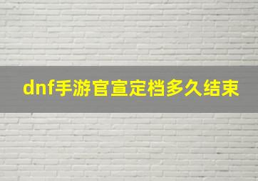 dnf手游官宣定档多久结束