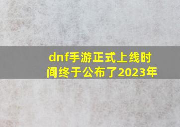 dnf手游正式上线时间终于公布了2023年