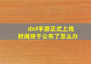 dnf手游正式上线时间终于公布了怎么办