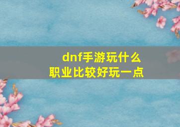 dnf手游玩什么职业比较好玩一点