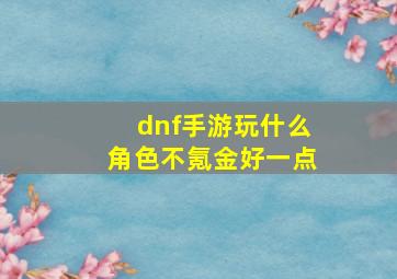 dnf手游玩什么角色不氪金好一点