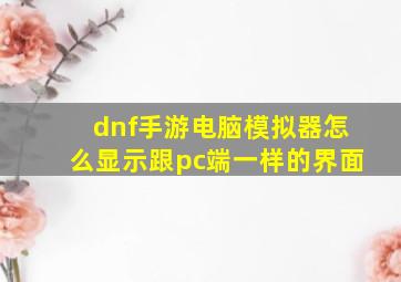 dnf手游电脑模拟器怎么显示跟pc端一样的界面