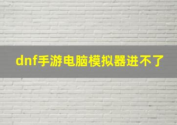 dnf手游电脑模拟器进不了