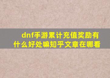 dnf手游累计充值奖励有什么好处嘛知乎文章在哪看