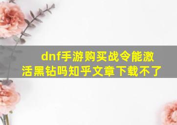 dnf手游购买战令能激活黑钻吗知乎文章下载不了