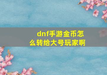 dnf手游金币怎么转给大号玩家啊