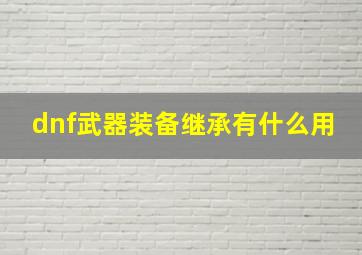 dnf武器装备继承有什么用