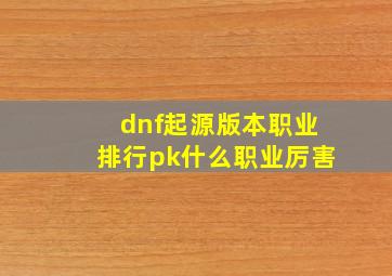 dnf起源版本职业排行pk什么职业厉害