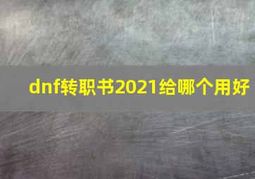 dnf转职书2021给哪个用好