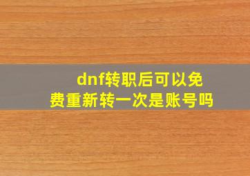 dnf转职后可以免费重新转一次是账号吗