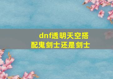 dnf透明天空搭配鬼剑士还是剑士