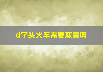 d字头火车需要取票吗