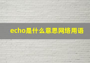 echo是什么意思网络用语