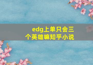 edg上单只会三个英雄嘛知乎小说