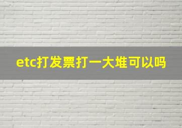 etc打发票打一大堆可以吗