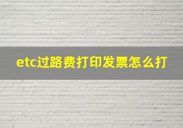 etc过路费打印发票怎么打