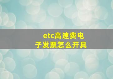 etc高速费电子发票怎么开具