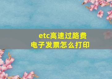 etc高速过路费电子发票怎么打印