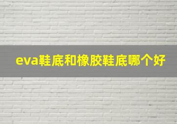 eva鞋底和橡胶鞋底哪个好