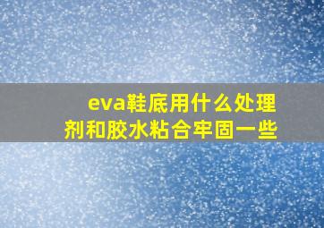 eva鞋底用什么处理剂和胶水粘合牢固一些