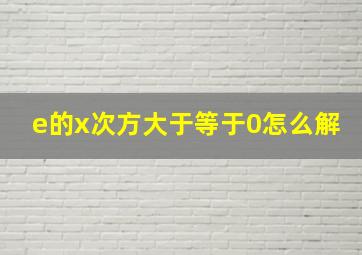 e的x次方大于等于0怎么解