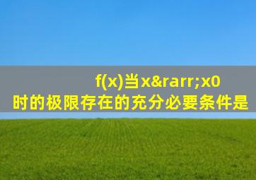 f(x)当x→x0时的极限存在的充分必要条件是