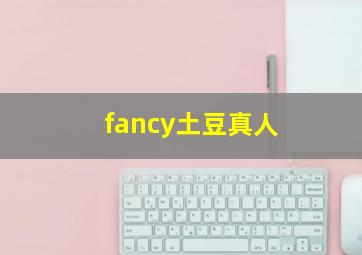 fancy土豆真人