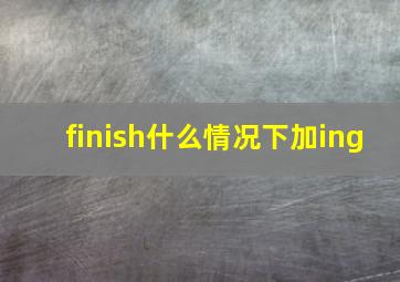 finish什么情况下加ing