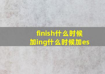 finish什么时候加ing什么时候加es