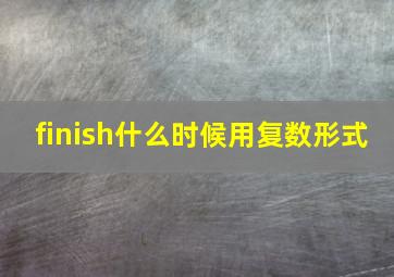 finish什么时候用复数形式